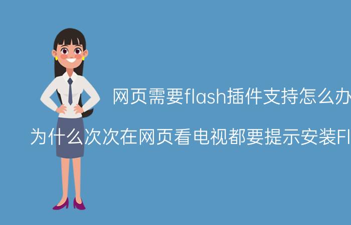 网页需要flash插件支持怎么办 为什么次次在网页看电视都要提示安装Flash播放器？